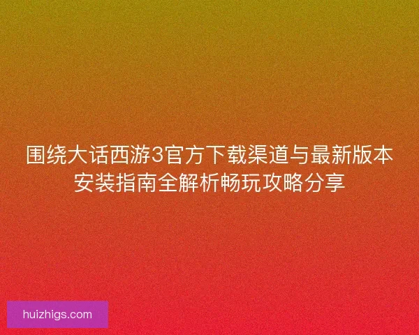 围绕大话西游3官方下载渠道与最新版本安装指南全解析畅玩攻略分享