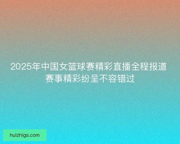 2025年中国女篮球赛精彩直播全程报道 赛事精彩纷呈不容错过