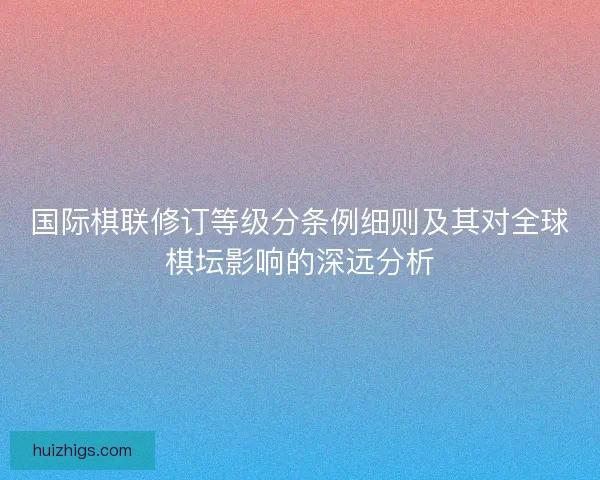 国际棋联修订等级分条例细则及其对全球棋坛影响的深远分析