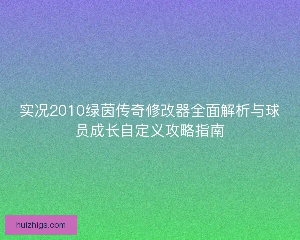 实况2010绿茵传奇修改器全面解析与球员成长自定义攻略指南