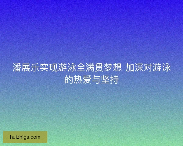 潘展乐实现游泳全满贯梦想 加深对游泳的热爱与坚持