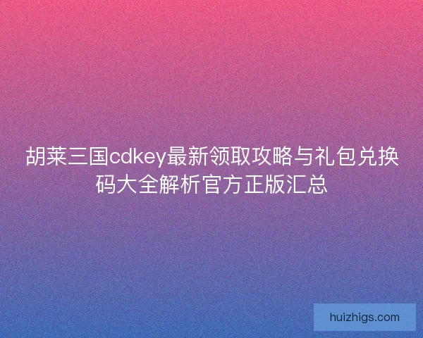 胡莱三国cdkey最新领取攻略与礼包兑换码大全解析官方正版汇总