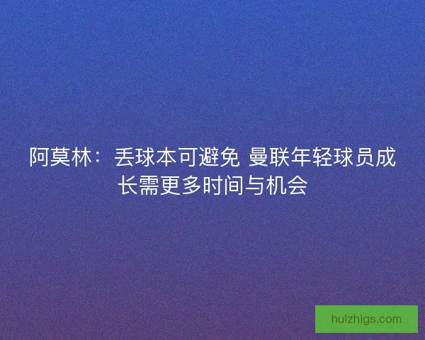 阿莫林：丢球本可避免 曼联年轻球员成长需更多时间与机会