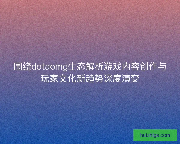 围绕dotaomg生态解析游戏内容创作与玩家文化新趋势深度演变